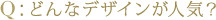 Q：どんなデザインが人気?